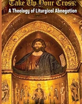 Take up Your Cross: A Theology of Liturgical Abnegation Online Sale